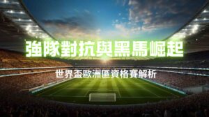 世界盃歐洲區資格賽解析：強隊對抗與黑馬崛起